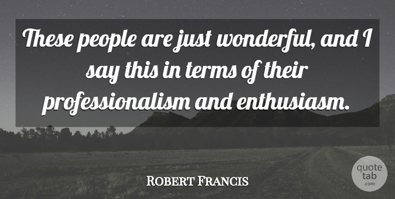 Robert Francis Quote About Enthusiasm, People, Terms: These People Are Just Wonderful...