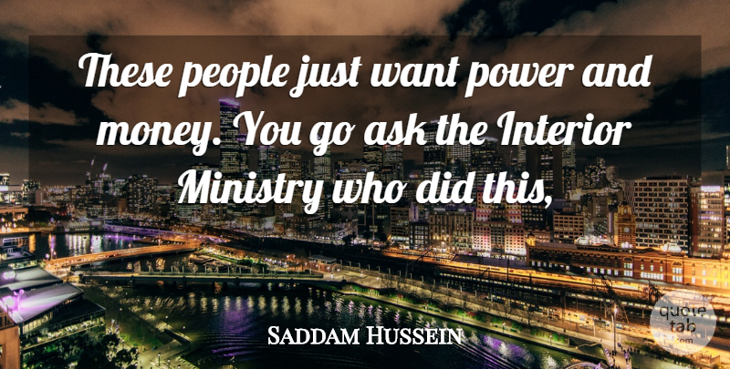 Saddam Hussein Quote About Ask, Interior, Ministry, People, Power: These People Just Want Power...