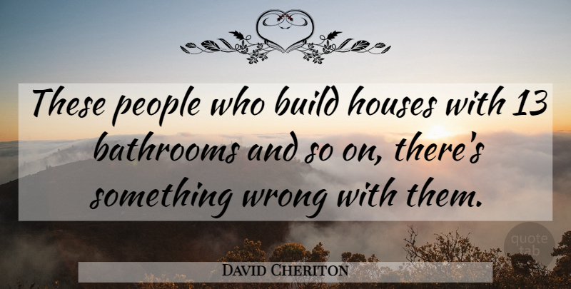 David Cheriton Quote About People, House, Bathroom: These People Who Build Houses...