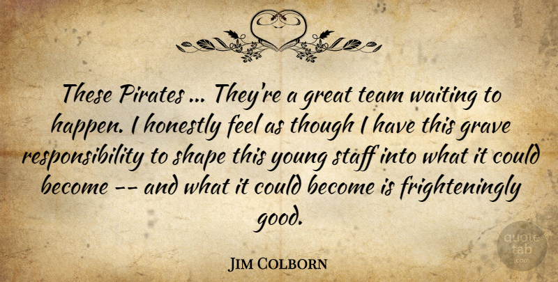 Jim Colborn Quote About Grave, Great, Honestly, Pirates, Responsibility: These Pirates Theyre A Great...