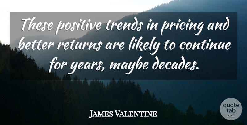 James Valentine Quote About Continue, Likely, Maybe, Positive, Pricing: These Positive Trends In Pricing...