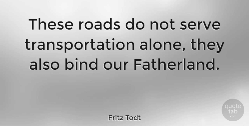 Fritz Todt Quote About Alone, Bind, Roads, Serve: These Roads Do Not Serve...