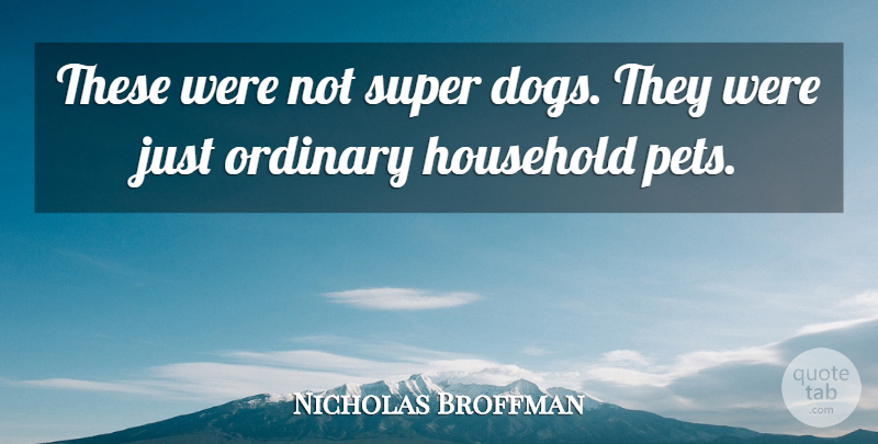 Nicholas Broffman Quote About Household, Ordinary, Super: These Were Not Super Dogs...