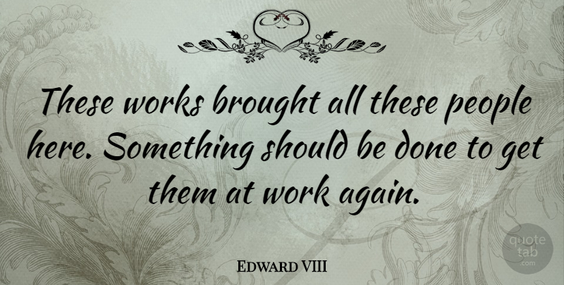 Edward VIII Quote About People, Works: These Works Brought All These...