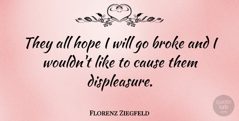 Florenz Ziegfeld Quote About Causes, Broke, Displeasure: They All Hope I Will...