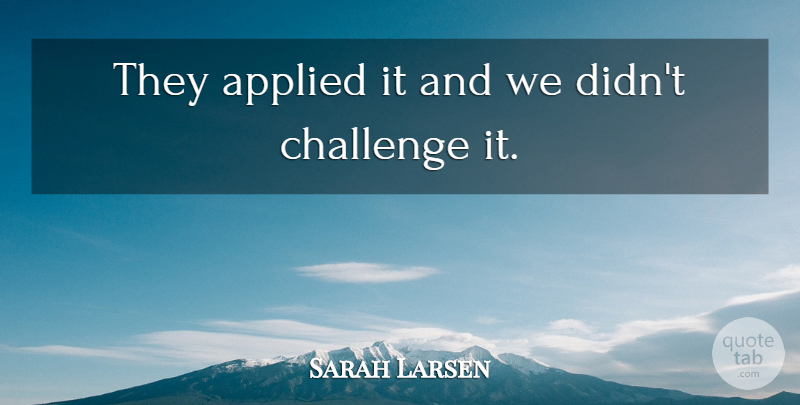 Sarah Larsen Quote About Applied, Challenge: They Applied It And We...