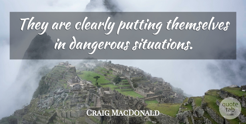 Craig MacDonald Quote About Clearly, Dangerous, Putting, Themselves: They Are Clearly Putting Themselves...