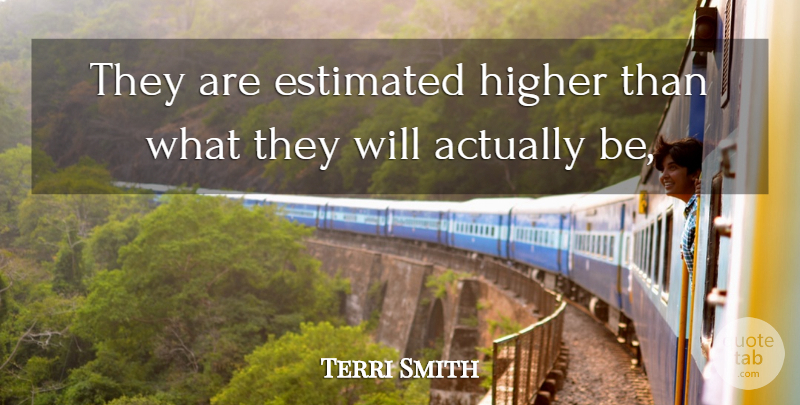 Terri Smith Quote About Estimated, Higher: They Are Estimated Higher Than...