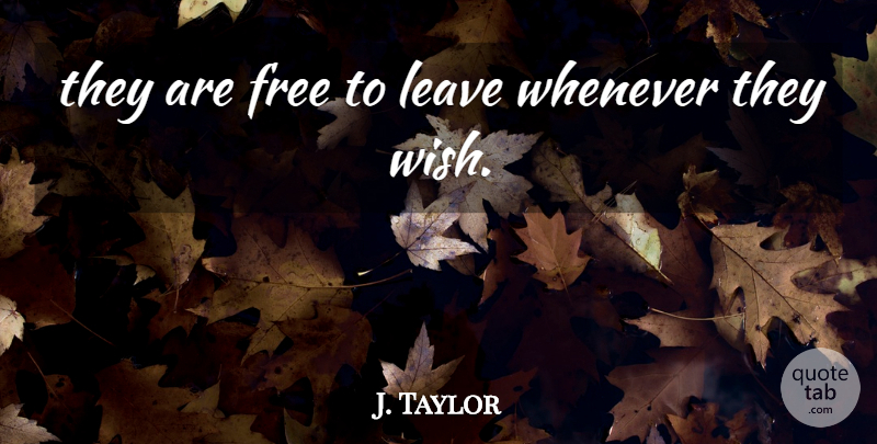 J. Taylor Quote About Free, Leave, Whenever: They Are Free To Leave...