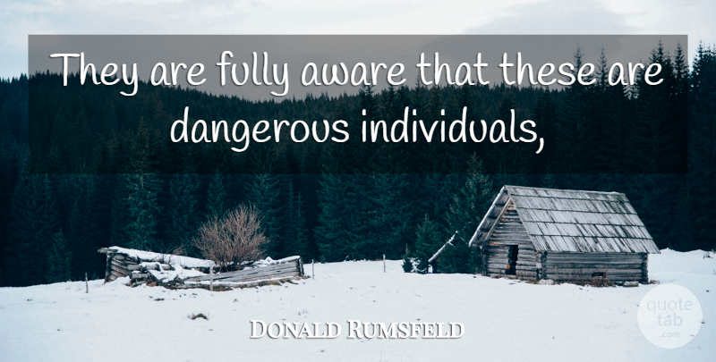 Donald Rumsfeld Quote About Aware, Dangerous, Fully: They Are Fully Aware That...