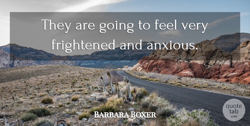Barbara Boxer Quote About Frightened: They Are Going To Feel...
