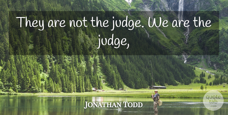 Jonathan Todd Quote About undefined: They Are Not The Judge...