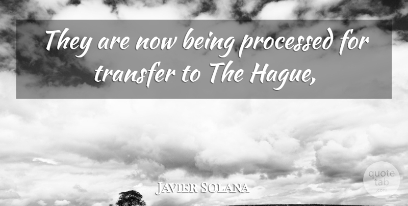 Javier Solana Quote About Processed, Transfer: They Are Now Being Processed...
