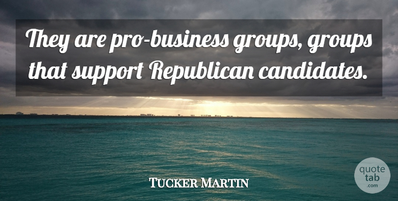 Tucker Martin Quote About Groups, Republican, Support: They Are Pro Business Groups...