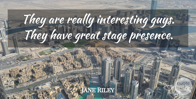 Jane Riley Quote About Great, Stage: They Are Really Interesting Guys...
