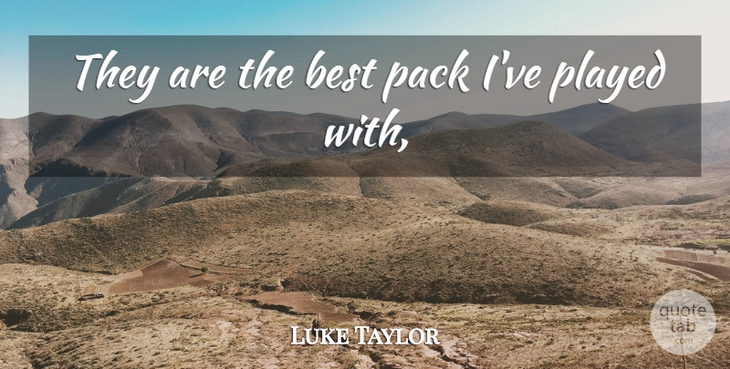 Luke Taylor Quote About Best, Pack, Played: They Are The Best Pack...