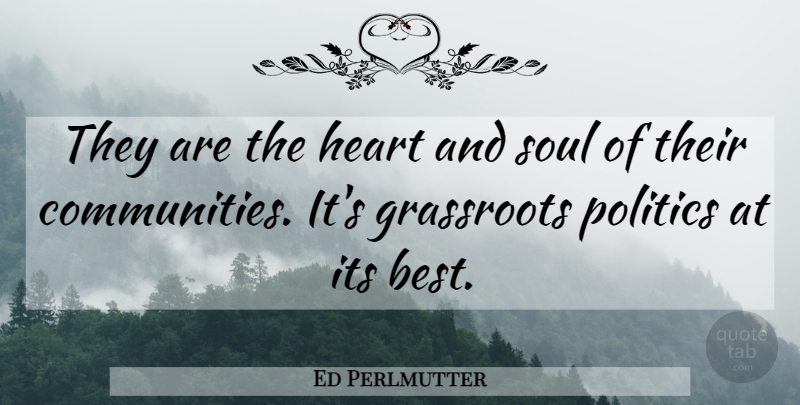 Ed Perlmutter Quote About Grassroots, Heart, Politics, Soul: They Are The Heart And...