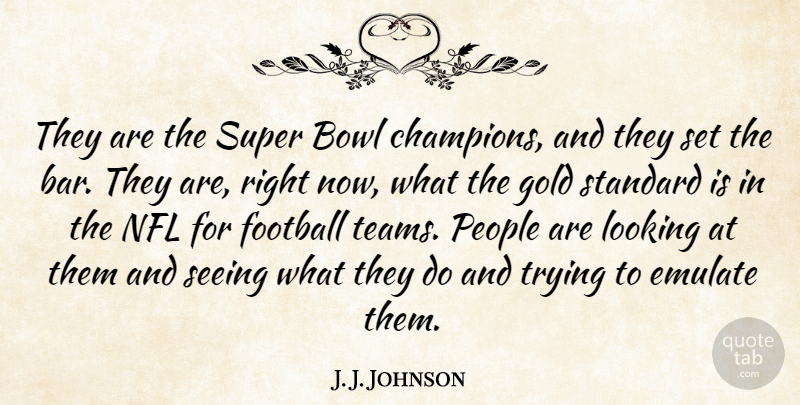 J. J. Johnson Quote About Bowl, Emulate, Football, Gold, Looking: They Are The Super Bowl...