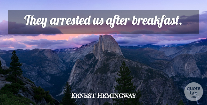 Ernest Hemingway Quote About Breakfast, Arrested: They Arrested Us After Breakfast...
