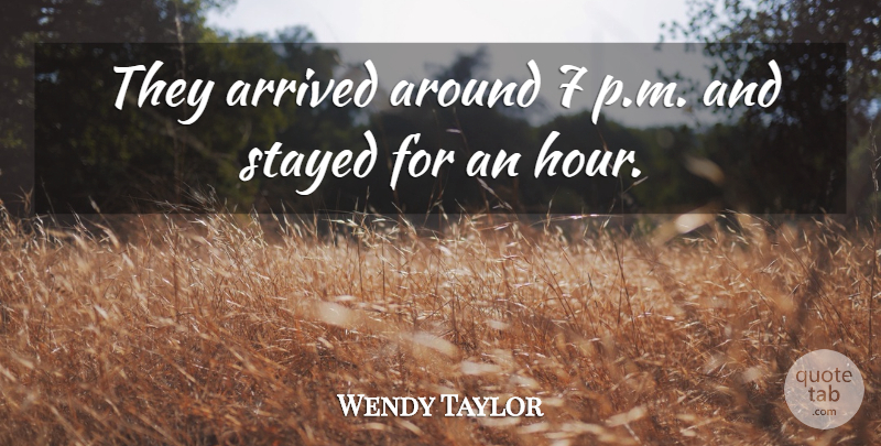 Wendy Taylor Quote About Arrived, Stayed: They Arrived Around 7 P...