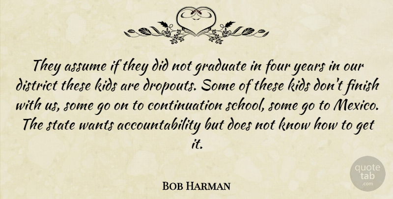 Bob Harman Quote About Assume, District, Finish, Four, Graduate: They Assume If They Did...
