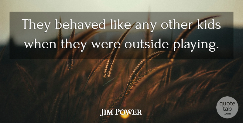 Jim Power Quote About Behaved, Kids, Outside: They Behaved Like Any Other...