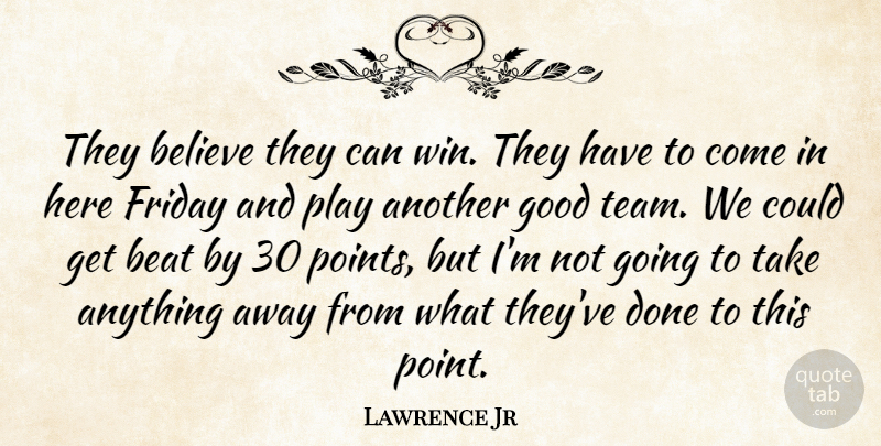 Lawrence Jr Quote About Beat, Believe, Friday, Good: They Believe They Can Win...