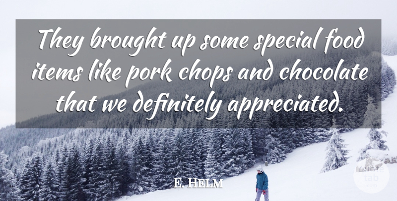 E. Helm Quote About Brought, Chocolate, Chops, Definitely, Food: They Brought Up Some Special...
