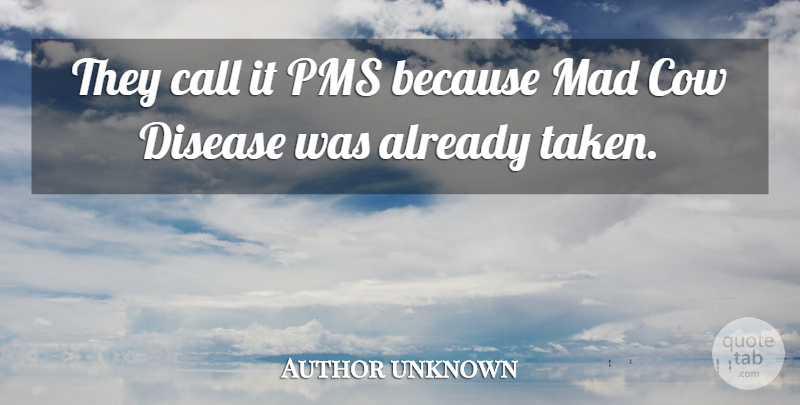 Author unknown Quote About Call, Cow, Disease, Mad: They Call It Pms Because...