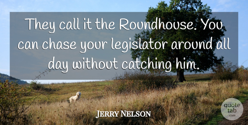 Jerry Nelson Quote About Call, Catching, Chase, Legislator: They Call It The Roundhouse...