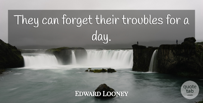 Edward Looney Quote About Forget, Troubles: They Can Forget Their Troubles...