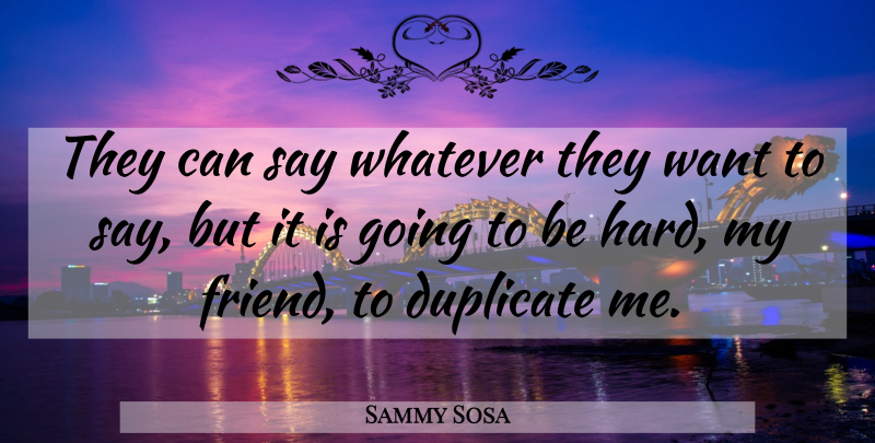 Sammy Sosa Quote About Want, Duplicate, My Friends: They Can Say Whatever They...