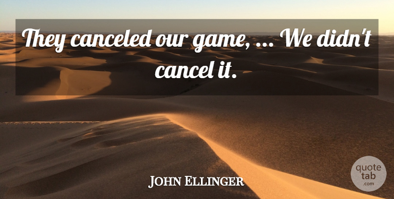 John Ellinger Quote About Cancel: They Canceled Our Game We...