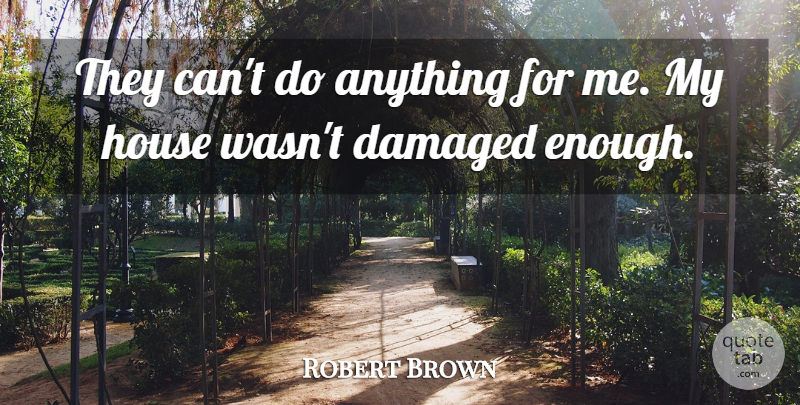 Robert Brown Quote About Damaged, House: They Cant Do Anything For...