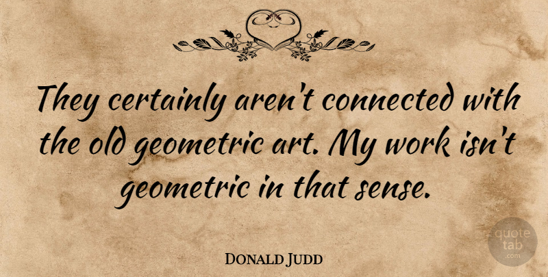 Donald Judd Quote About Art, Certainly, Geometric, Work: They Certainly Arent Connected With...