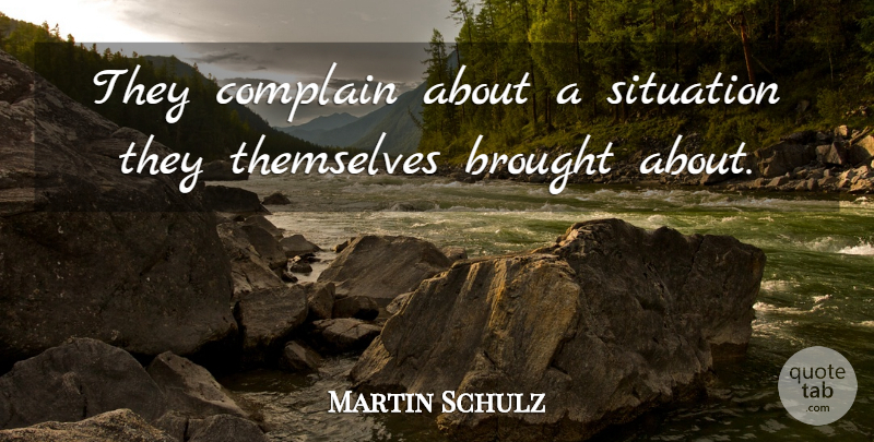 Martin Schulz Quote About Brought, Complain, Situation, Themselves: They Complain About A Situation...