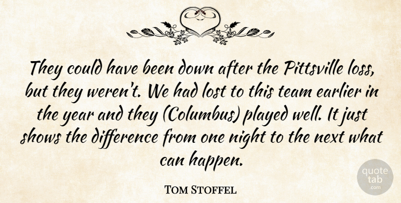 Tom Stoffel Quote About Difference, Earlier, Lost, Next, Night: They Could Have Been Down...