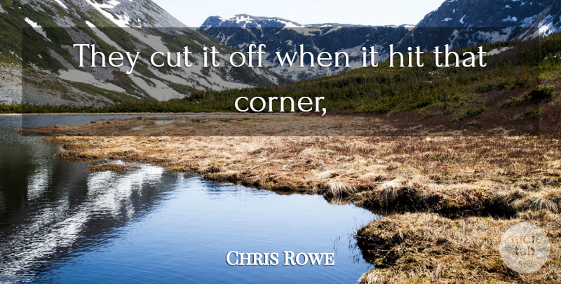 Chris Rowe Quote About Cut, Hit: They Cut It Off When...