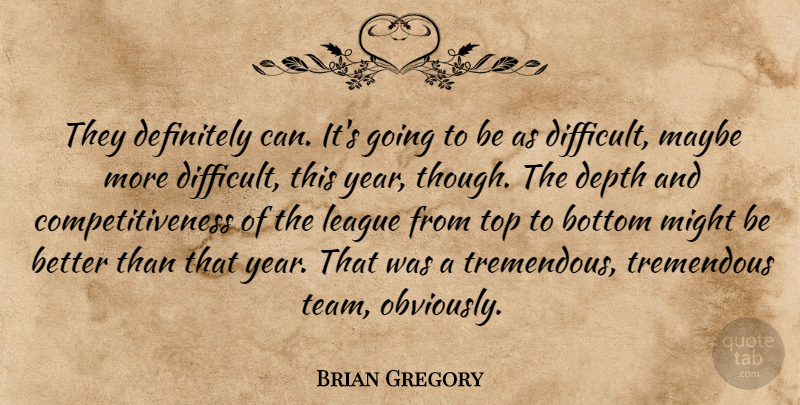 Brian Gregory Quote About Bottom, Competition, Definitely, Depth, League: They Definitely Can Its Going...