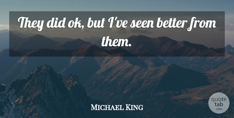 Michael King Quote About Seen: They Did Ok But Ive...