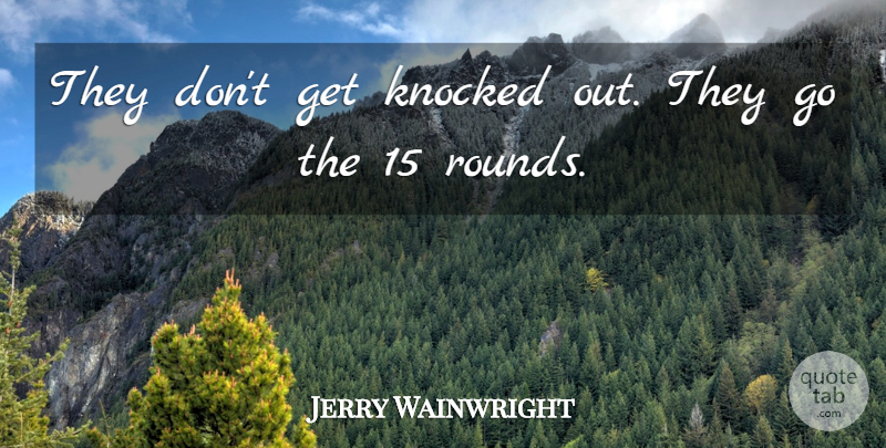 Jerry Wainwright Quote About Knocked: They Dont Get Knocked Out...