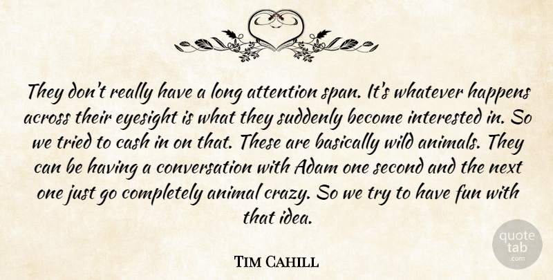 Tim Cahill Quote About Across, Adam, Animal, Attention, Basically: They Dont Really Have A...