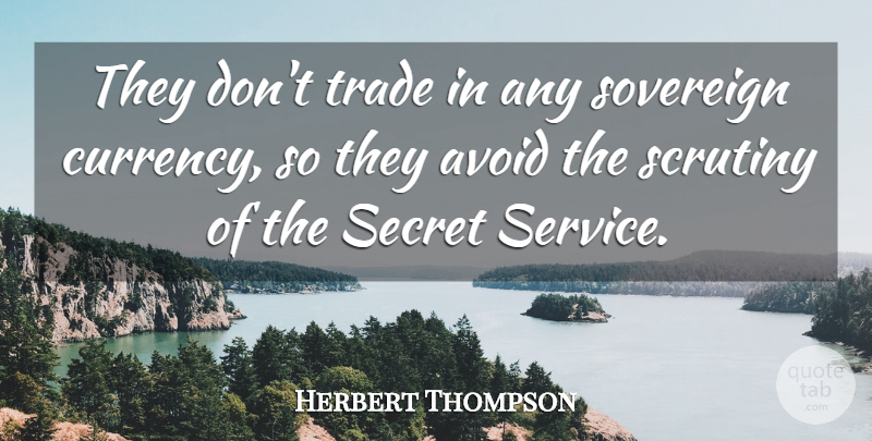 Herbert Thompson Quote About Avoid, Scrutiny, Secret, Service, Sovereign: They Dont Trade In Any...