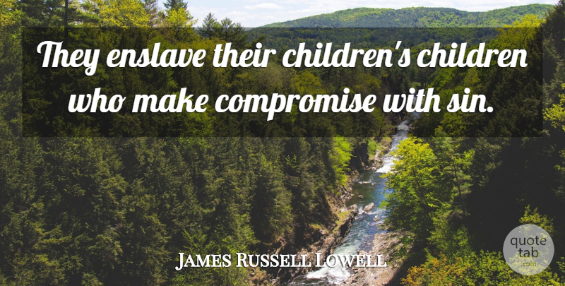 James Russell Lowell Quote About Children, Compromise, Sin: They Enslave Their Childrens Children...
