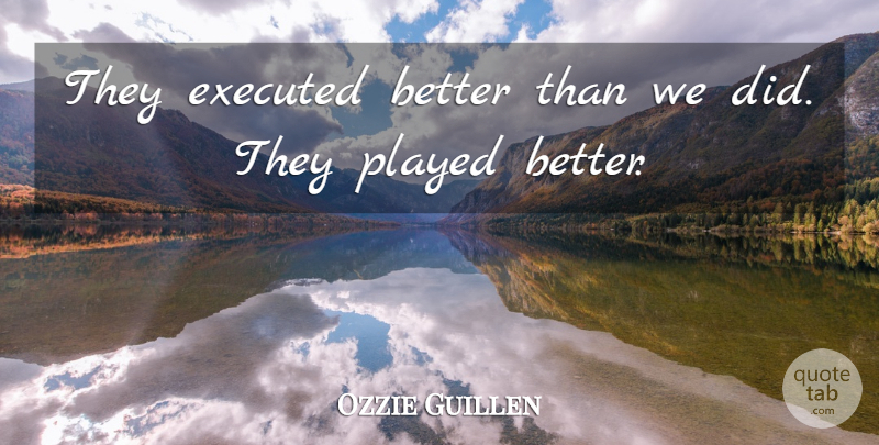 Ozzie Guillen Quote About Played: They Executed Better Than We...