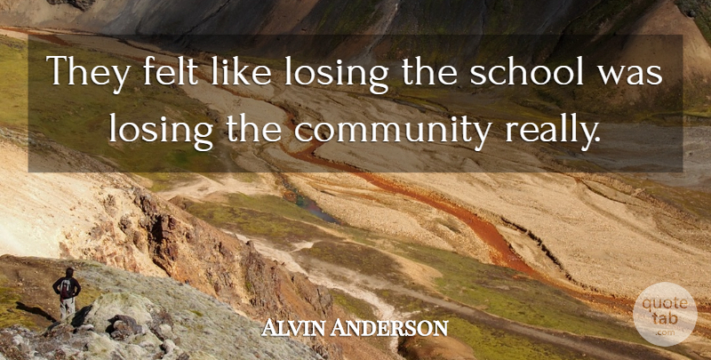 Alvin Anderson Quote About Community, Felt, Losing, School: They Felt Like Losing The...