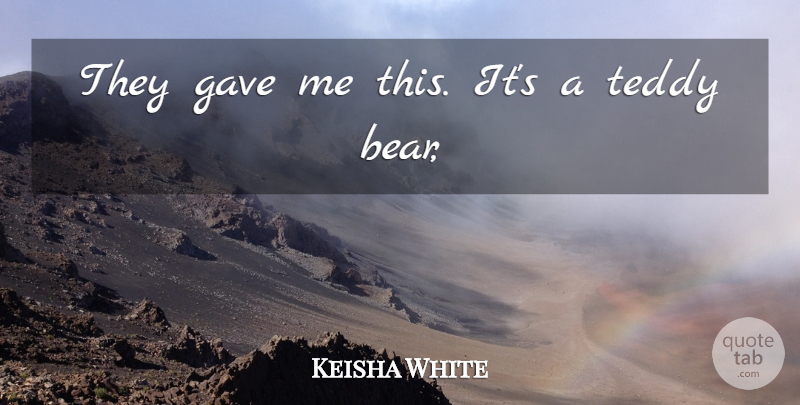 Keisha White Quote About Gave, Teddy: They Gave Me This Its...