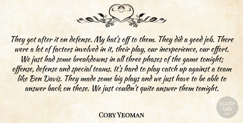 Cory Yeoman Quote About Against, Answer, Ben, Catch, Defense: They Got After It On...