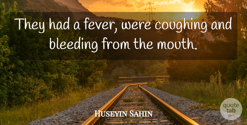 Huseyin Sahin Quote About Bleeding, Coughing: They Had A Fever Were...