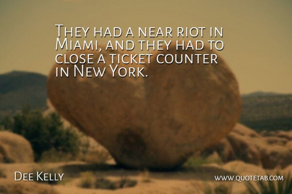 Dee Kelly Quote About Close, Counter, Near, Riot, Ticket: They Had A Near Riot...